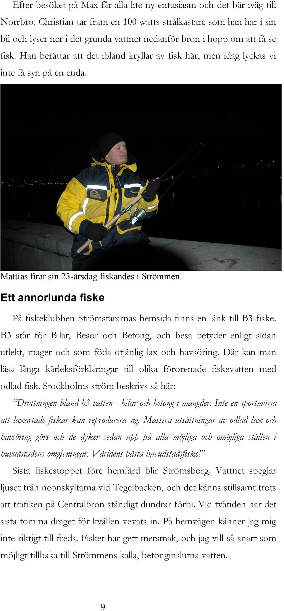 Han berättar att det ibland kryllar av fisk här, men idag lyckas vi inte få syn på en enda. Mattias firar sin 23-årsdag fiskandes i Strömmen.