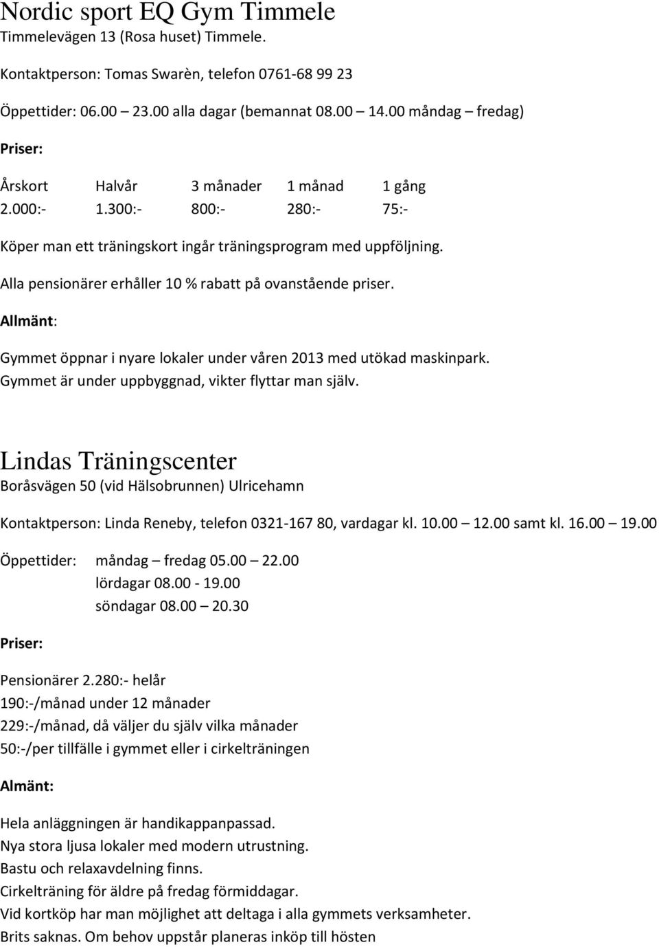 Alla pensionärer erhåller 10 % rabatt på ovanstående priser. Gymmet öppnar i nyare lokaler under våren 2013 med utökad maskinpark. Gymmet är under uppbyggnad, vikter flyttar man själv.