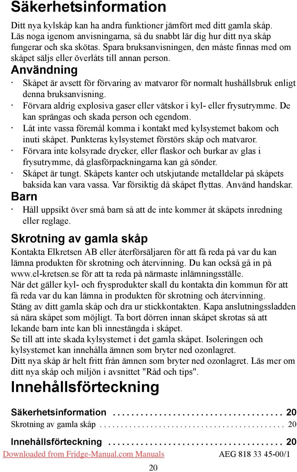 Förvara aldrig explosiva gaser eller vätskor i kyl- eller frysutrymme. De kan sprängas och skada person och egendom. Låt inte vassa föremål komma i kontakt med kylsystemet bakom och inuti skåpet.