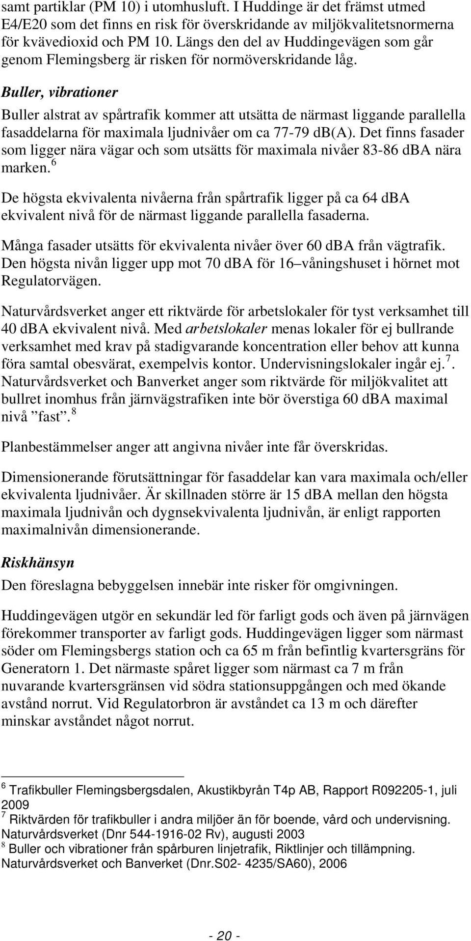 Buller, vibrationer Buller alstrat av spårtrafik kommer att utsätta de närmast liggande parallella fasaddelarna för maximala ljudnivåer om ca 77-79 db(a).