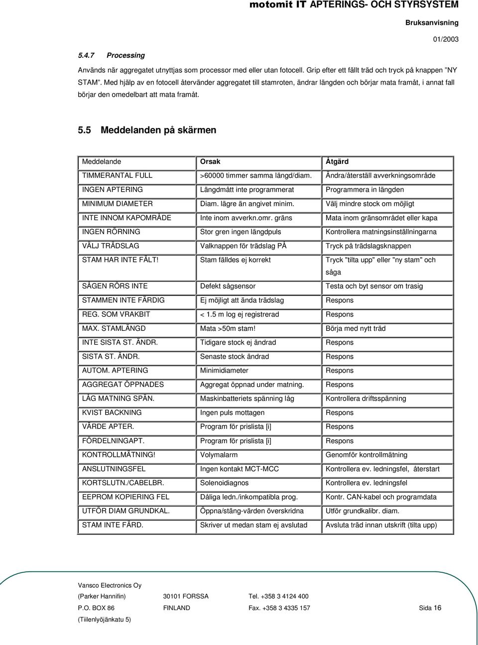 5 Meddelanden på skärmen Meddelande Orsak Åtgärd TIMMERANTAL FULL >60000 timmer samma längd/diam.