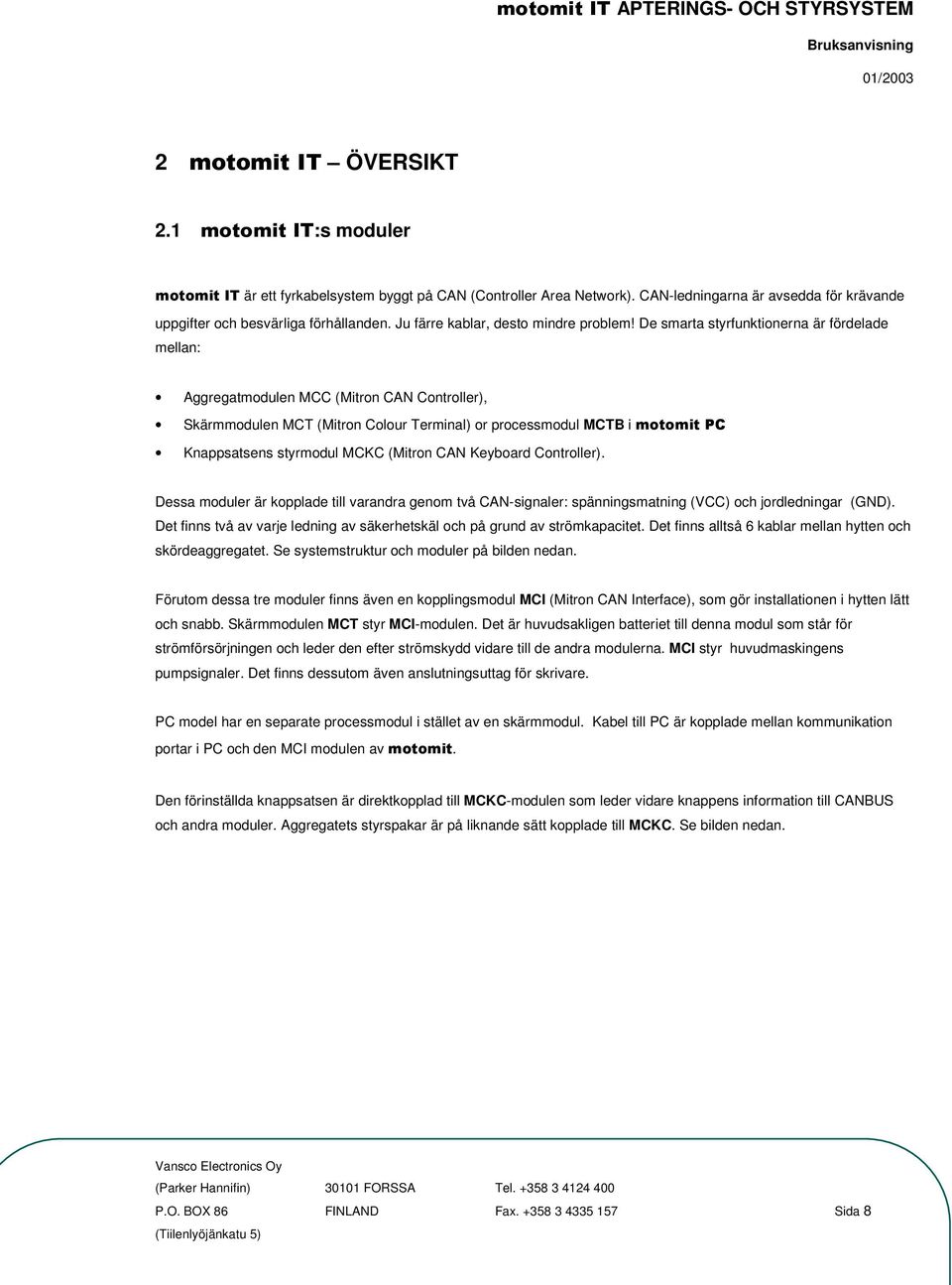 De smarta styrfunktionerna är fördelade mellan: Aggregatmodulen MCC (Mitron CAN Controller), Skärmmodulen MCT (Mitron Colour Terminal) or processmodul MCTB i Knappsatsens styrmodul MCKC (Mitron CAN