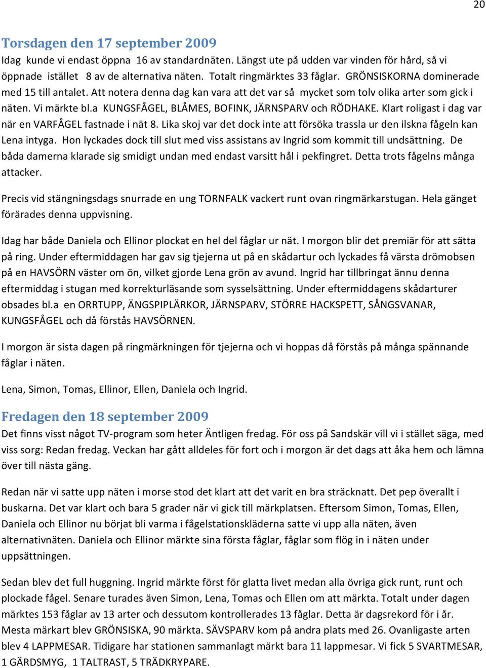 a KUNGSFÅGEL, BLÅMES, BOFINK, JÄRNSPARV och RÖDHAKE. Klart roligast i dag var när en VARFÅGEL fastnade i nät 8. Lika skoj var det dock inte att försöka trassla ur den ilskna fågeln kan Lena intyga.