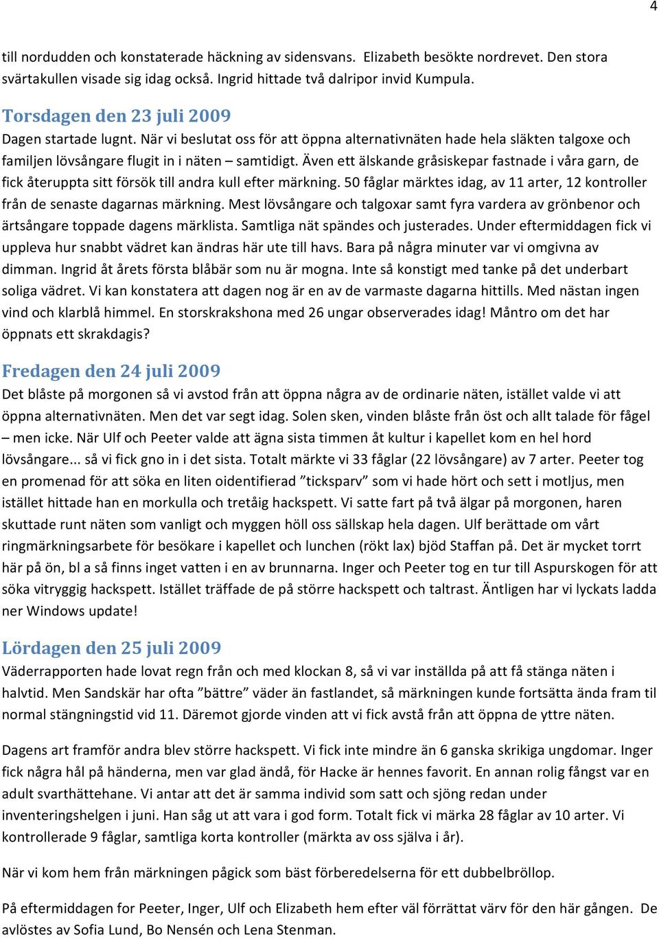 Även ett älskande gråsiskepar fastnade i våra garn, de fick återuppta sitt försök till andra kull efter märkning. 50 fåglar märktes idag, av 11 arter, 12 kontroller från de senaste dagarnas märkning.