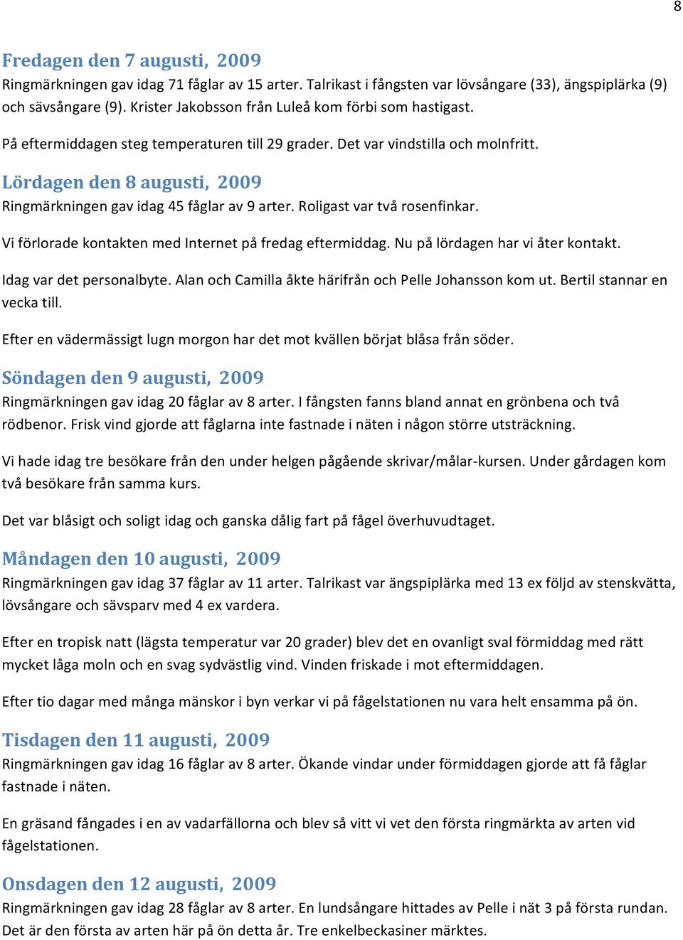 Lördagen den 8 augusti, 2009 Ringmärkningen gav idag 45 fåglar av 9 arter. Roligast var två rosenfinkar. Vi förlorade kontakten med Internet på fredag eftermiddag. Nu på lördagen har vi åter kontakt.