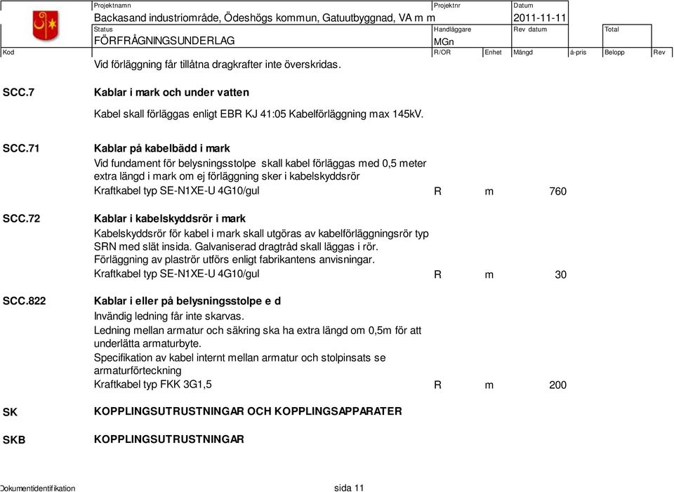 4G10/gul R m 760 Kablar i kabelskyddsrör i mark Kabelskyddsrör för kabel i mark skall utgöras av kabelförläggningsrör typ SRN med slät insida. Galvaniserad dragtråd skall läggas i rör.