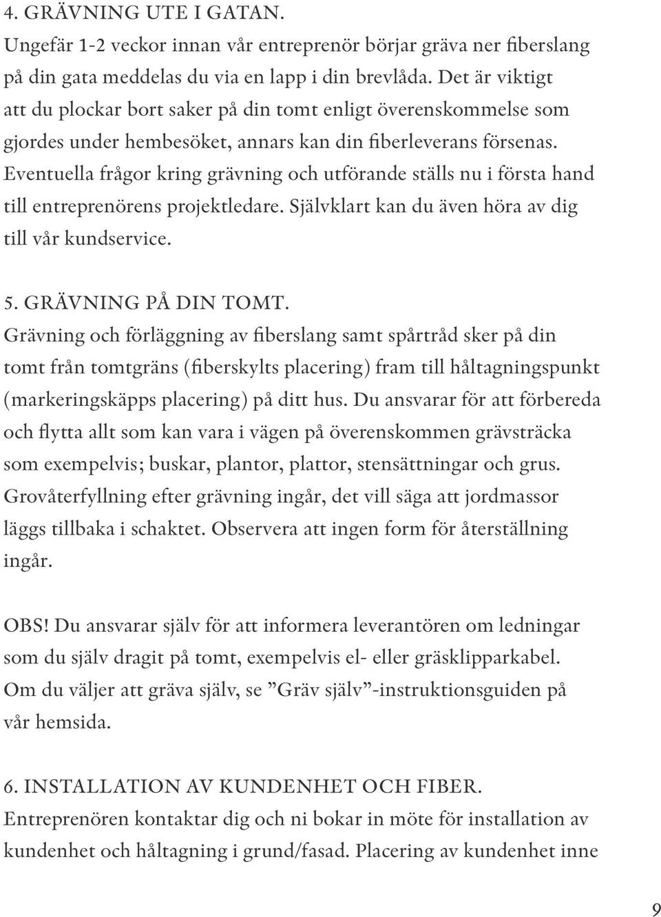 Eventuella frågor kring grävning och utförande ställs nu i första hand till entreprenörens projektledare. Självklart kan du även höra av dig till vår kundservice. 5. GRÄVNING PÅ DIN TOMT.