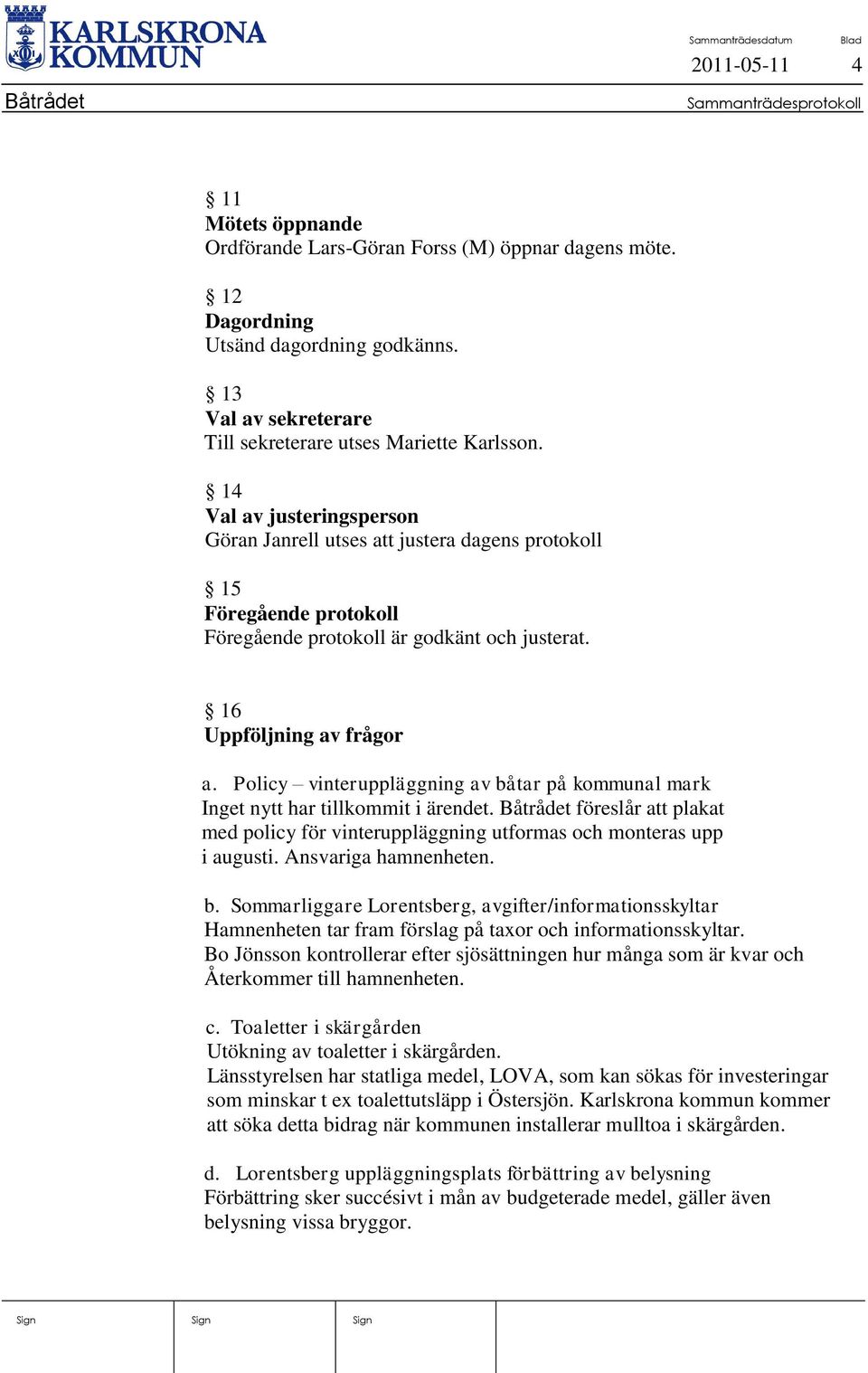 Policy vinteruppläggning av båtar på kommunal mark Inget nytt har tillkommit i ärendet. Båtrådet föreslår att plakat med policy för vinteruppläggning utformas och monteras upp i augusti.