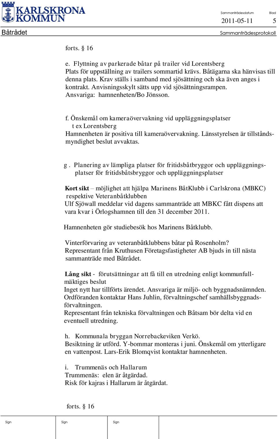 Önskemål om kameraövervakning vid uppläggningsplatser t ex Lorentsberg Hamnenheten är positiva till kameraövervakning. Länsstyrelsen är tillståndsmyndighet beslut avvaktas. g.
