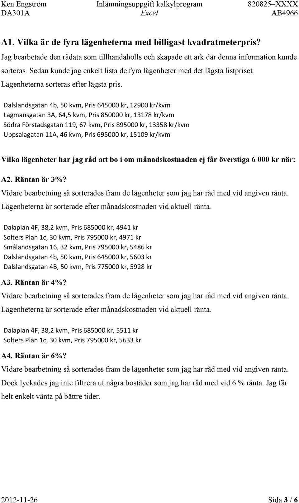 Dalslandsgatan 4b, 50 kvm, Pris 645000 kr, 12900 kr/kvm Lagmansgatan 3A, 64,5 kvm, Pris 850000 kr, 13178 kr/kvm Södra Förstadsgatan 119, 67 kvm, Pris 895000 kr, 13358 kr/kvm Uppsalagatan 11A, 46 kvm,