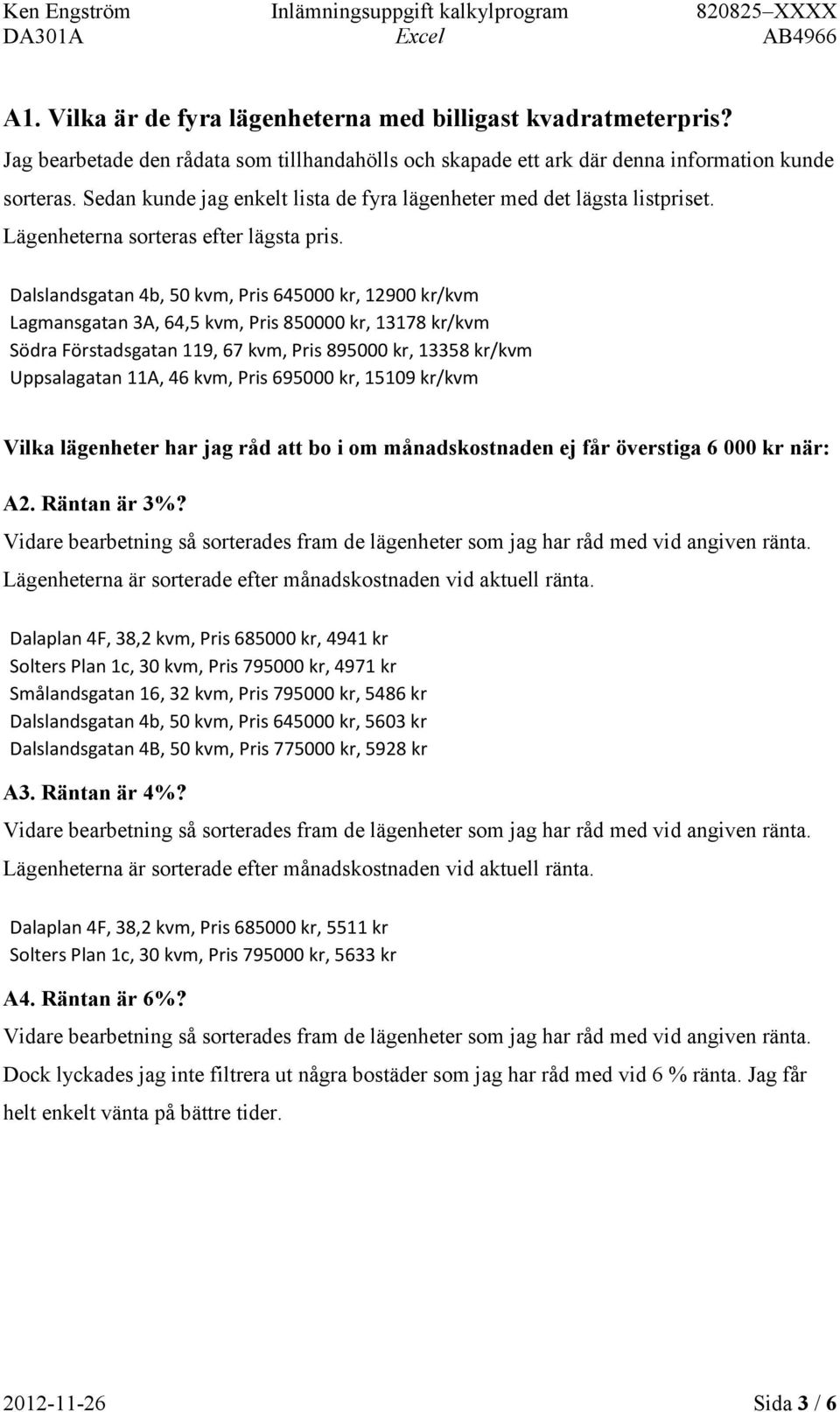 Dalslandsgatan 4b, 50 kvm, Pris 645000 kr, 12900 kr/kvm Lagmansgatan 3A, 64,5 kvm, Pris 850000 kr, 13178 kr/kvm Södra Förstadsgatan 119, 67 kvm, Pris 895000 kr, 13358 kr/kvm Uppsalagatan 11A, 46 kvm,