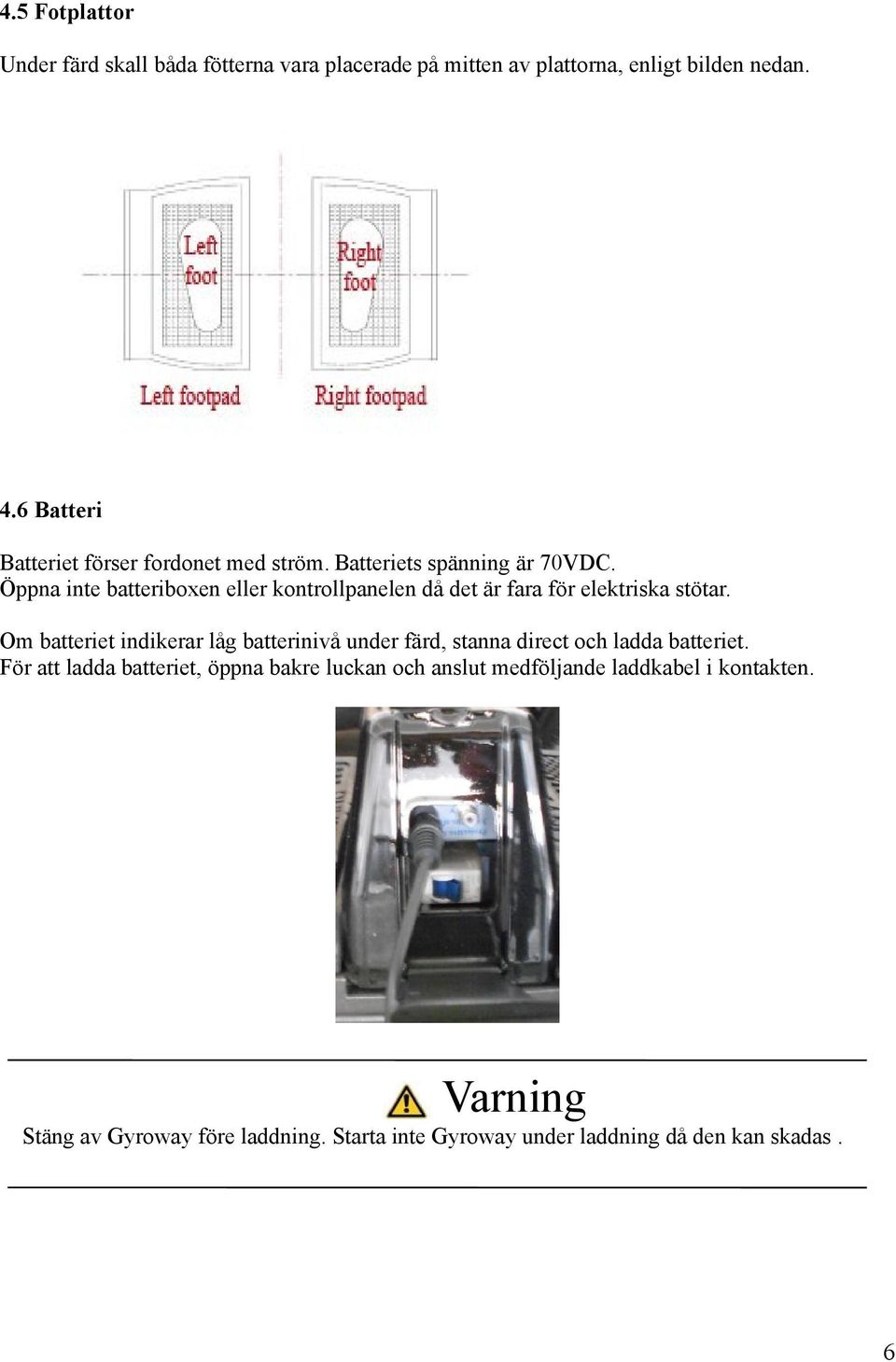 Öppna inte batteriboxen eller kontrollpanelen då det är fara för elektriska stötar.