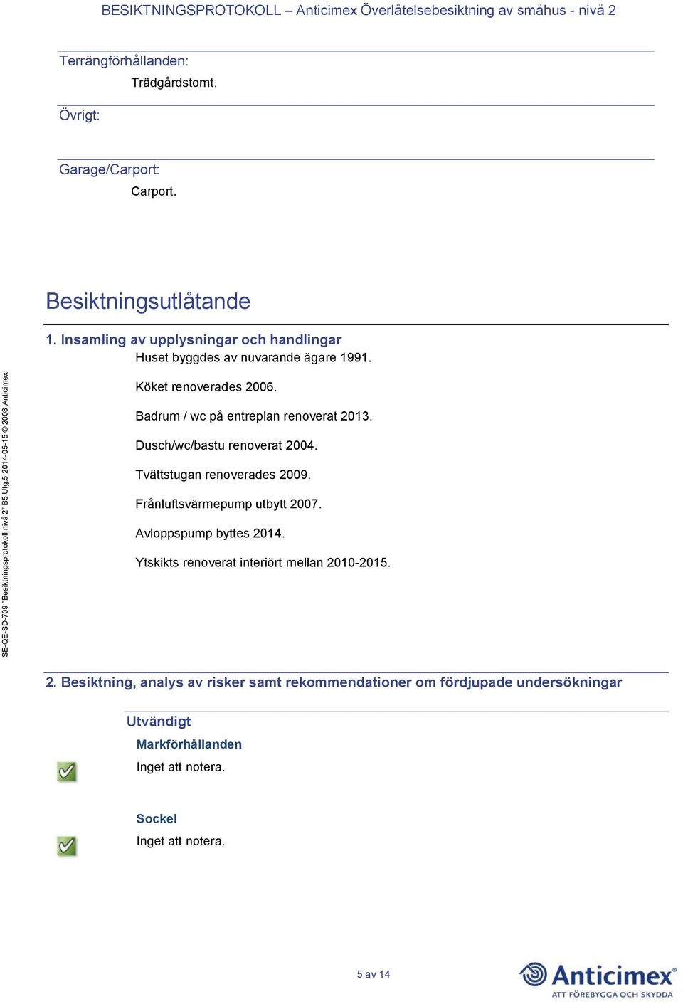 Badrum / wc på entreplan renoverat 2013. Dusch/wc/bastu renoverat 2004. Tvättstugan renoverades 2009.