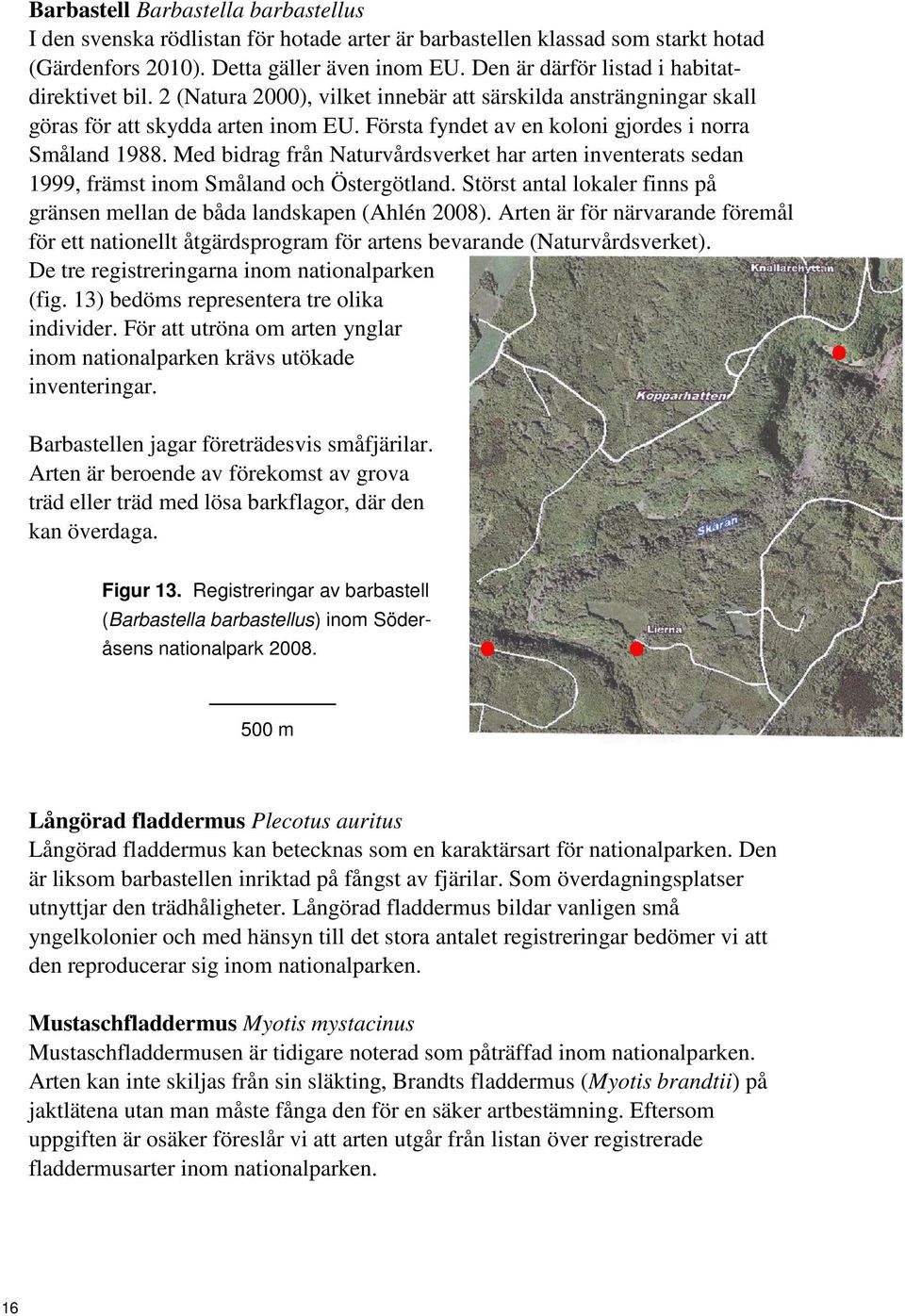 Första fyndet av en koloni gjordes i norra Småland 1988. Med bidrag från Naturvårdsverket har arten inventerats sedan 1999, främst inom Småland och Östergötland.