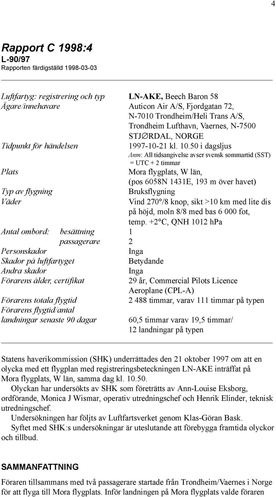 50 i dagsljus Anm: All tidsangivelse avser svensk sommartid (SST) = UTC + 2 timmar Plats Mora flygplats, W län, (pos 6058N 1431E, 193 m över havet) Typ av flygning Väder Bruksflygning Vind 270 /8