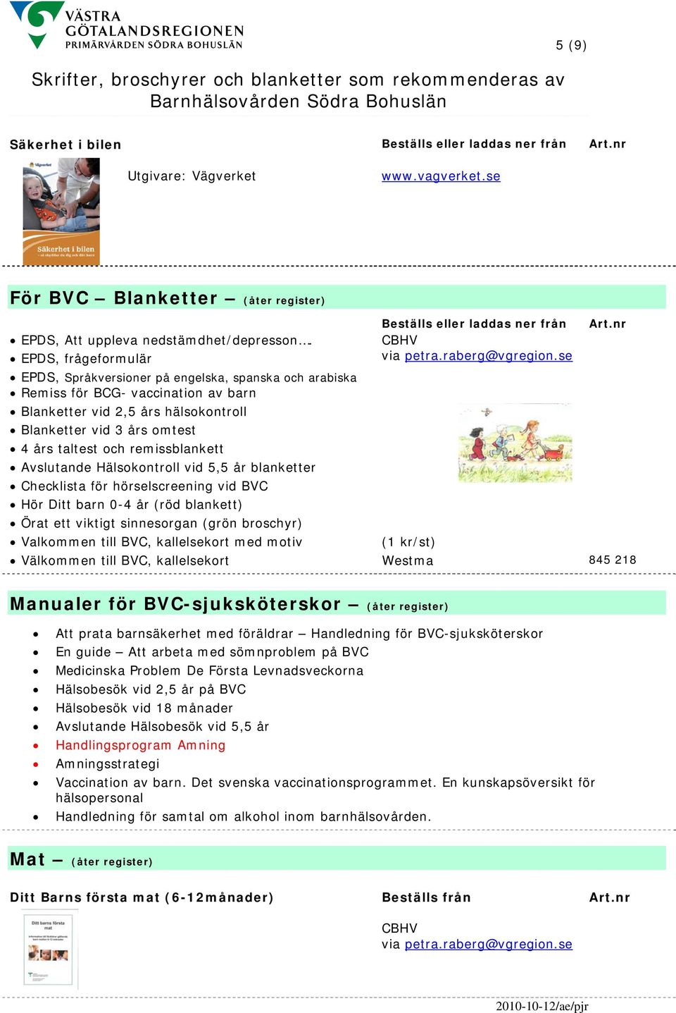 remissblankett Avslutande Hälsokontroll vid 5,5 år blanketter Checklista för hörselscreening vid BVC Hör Ditt barn 0-4 år (röd blankett) Örat ett viktigt sinnesorgan (grön broschyr) Valkommen till