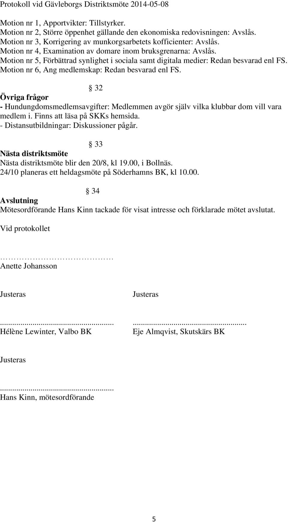 Motion nr 6, Ang medlemskap: Redan besvarad enl FS. 32 Övriga frågor - Hundungdomsmedlemsavgifter: Medlemmen avgör själv vilka klubbar dom vill vara medlem i. Finns att läsa på SKKs hemsida.