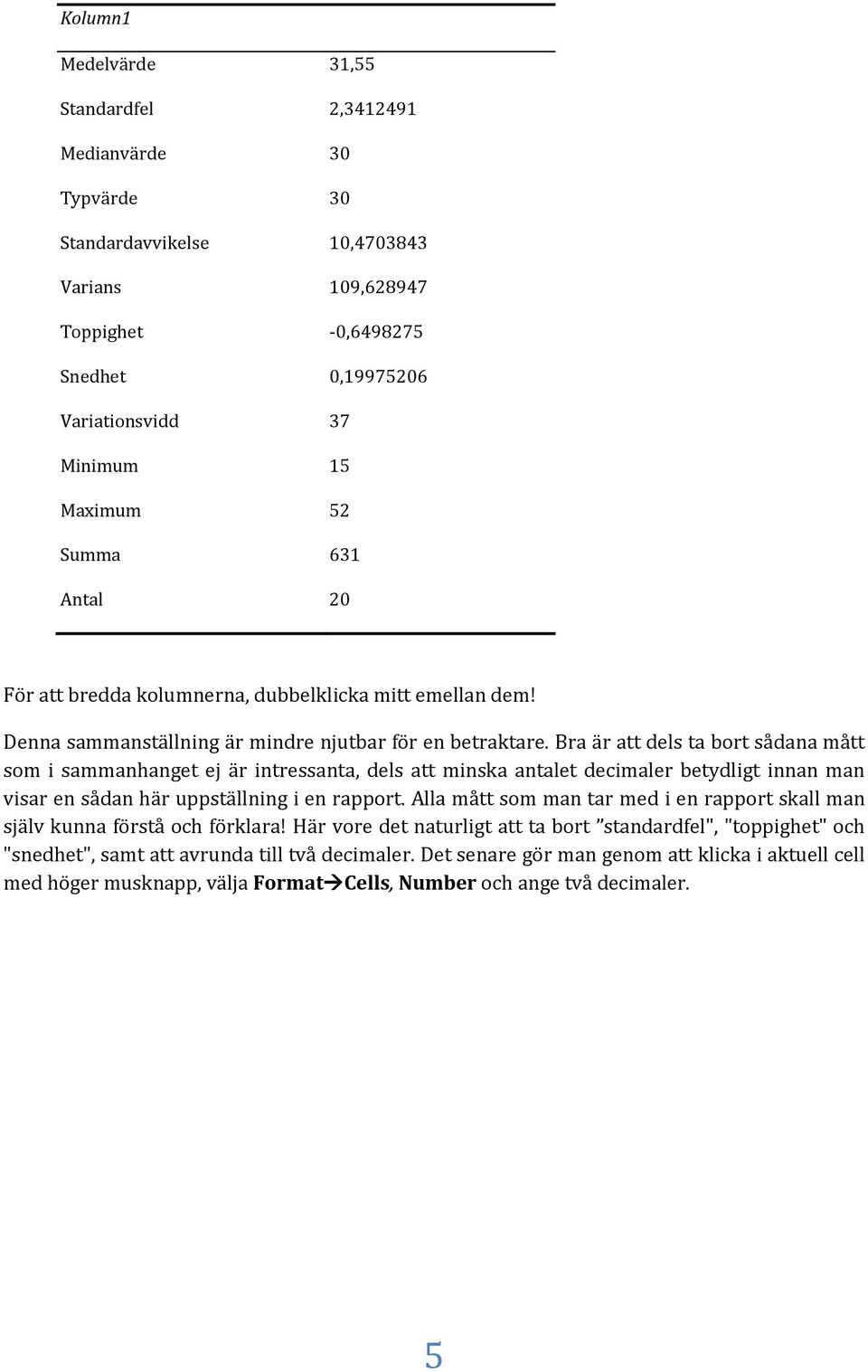 Bra är att dels ta bort sådana mått som i sammanhanget ej är intressanta, dels att minska antalet decimaler betydligt innan man visar en sådan här uppställning i en rapport.