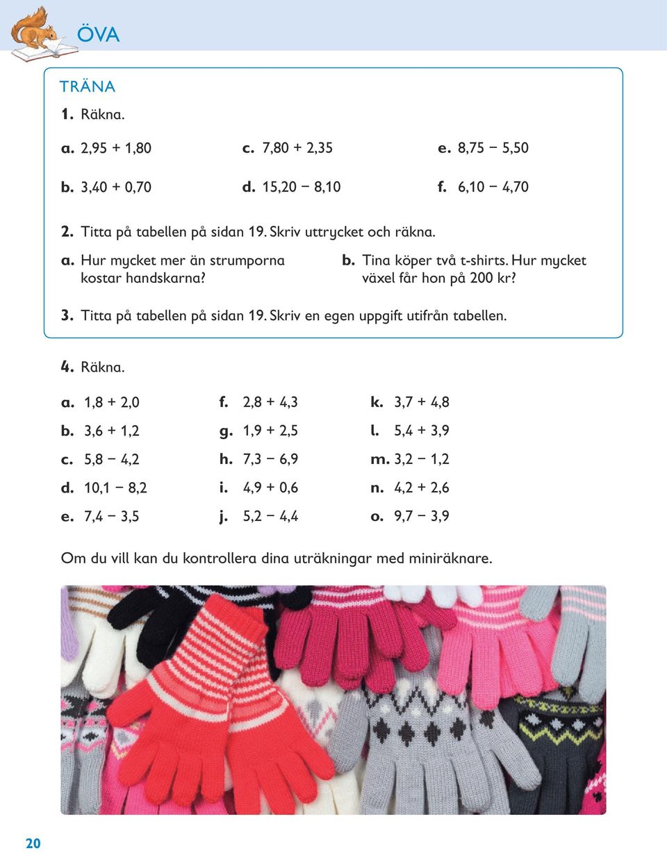 Titta på tabellen på sidan 19. Skriv en egen uppgift utifrån tabellen. 4. Räkna. a. 1,8 + 2,0 b. 3,6 + 1,2 c. 5,8 4,2 d. 10,1 8,2 e. 7,4 3,5 f.