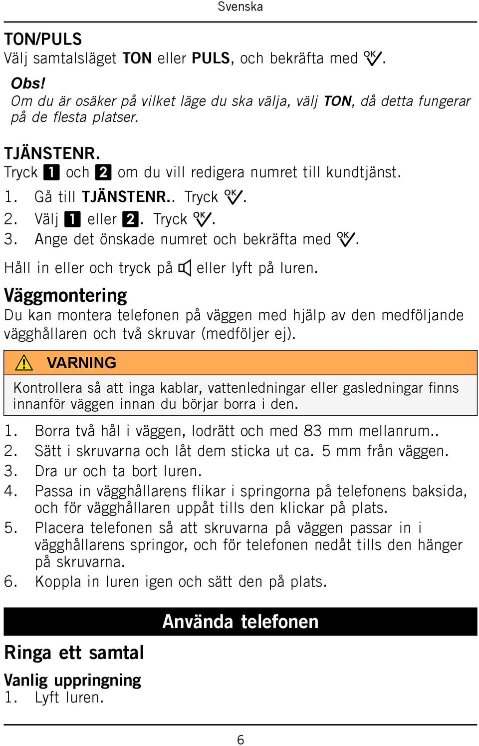 Håll in eller och tryck på eller lyft på luren. Väggmontering Du kan montera telefonen på väggen med hjälp av den medföljande vägghållaren och två skruvar (medföljer ej).