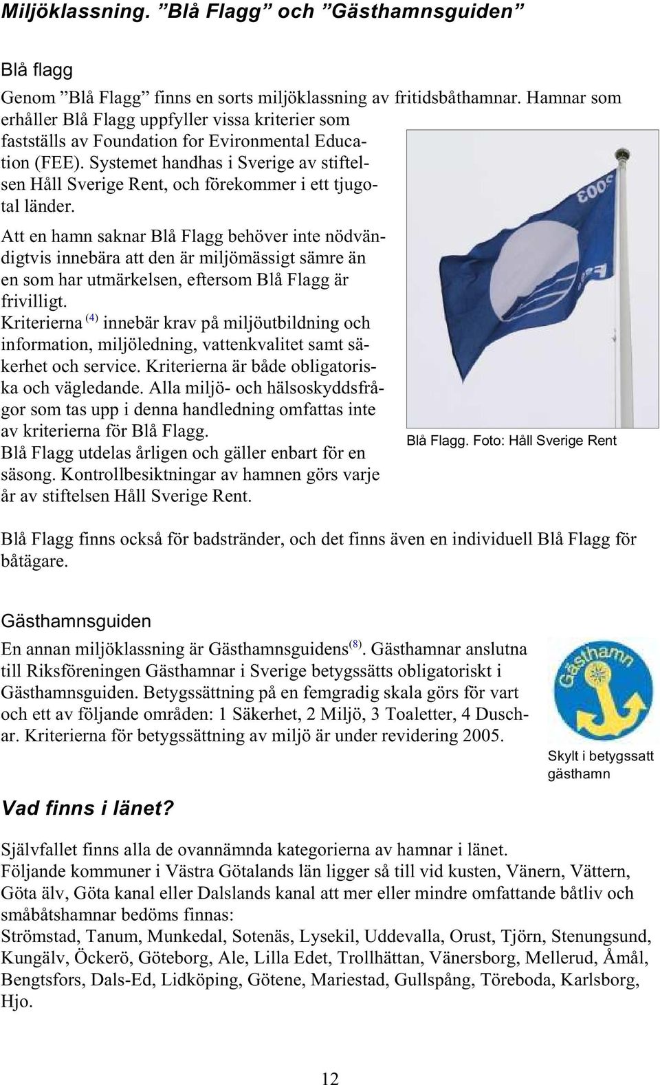 Systemet handhas i Sverige av stiftelsen Håll Sverige Rent, och förekommer i ett tjugotal länder.