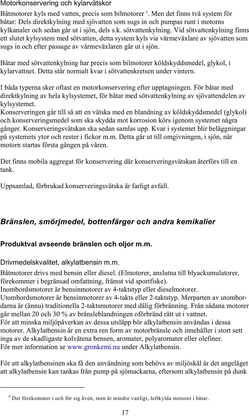 Vid sötvattenkylning finns ett slutet kylsystem med sötvatten, detta system kyls via värmeväxlare av sjövatten som sugs in och efter passage av värmeväxlaren går ut i sjön.