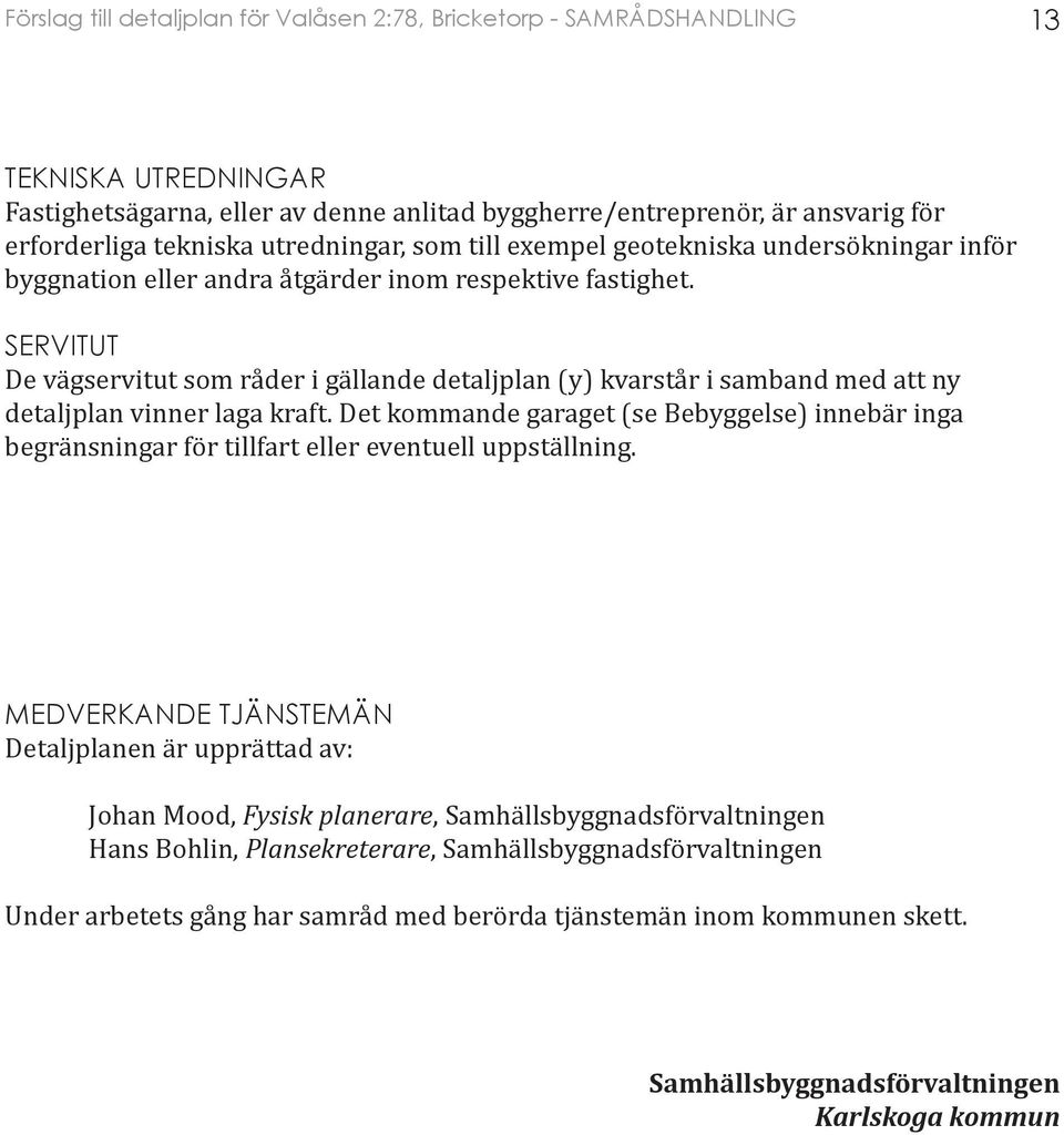 Det kommande garaget (se Bebyggelse) innebär inga begränsningar för tillfart eller eventuell uppställning.