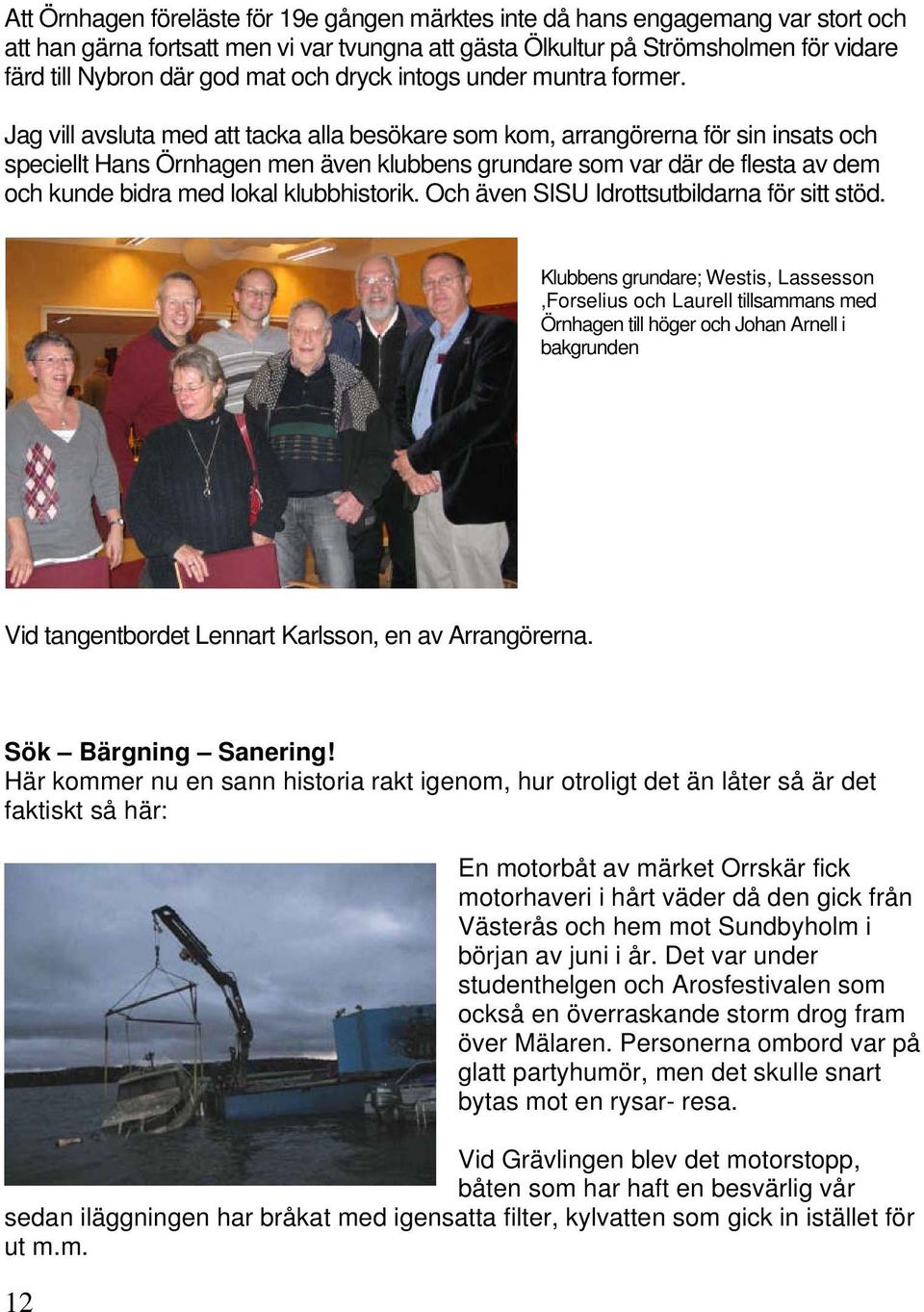 Jag vill avsluta med att tacka alla besökare som kom, arrangörerna för sin insats och speciellt Hans Örnhagen men även klubbens grundare som var där de flesta av dem och kunde bidra med lokal