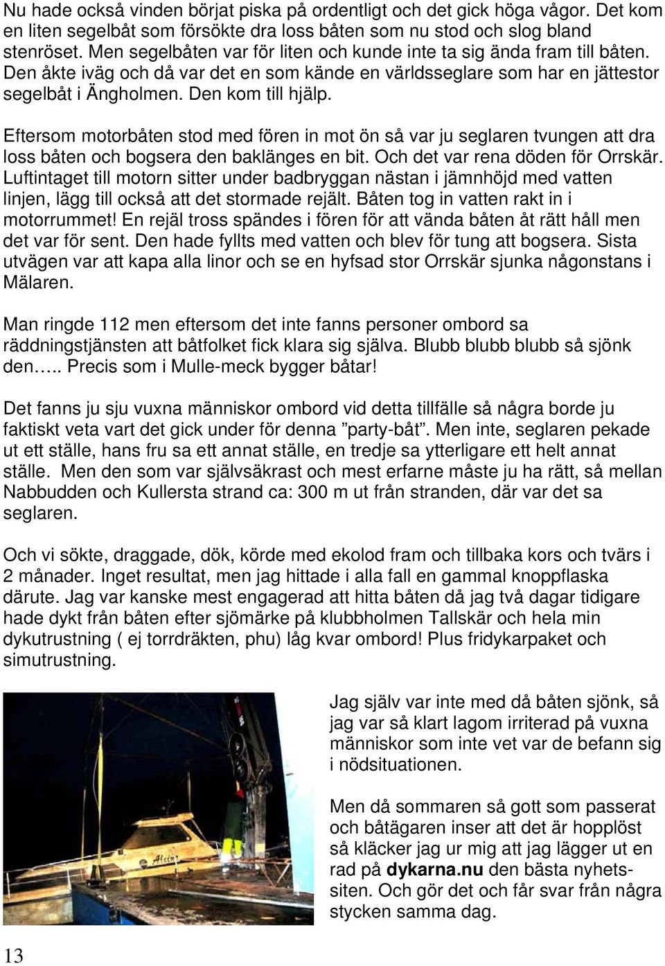 Eftersom motorbåten stod med fören in mot ön så var ju seglaren tvungen att dra loss båten och bogsera den baklänges en bit. Och det var rena döden för Orrskär.