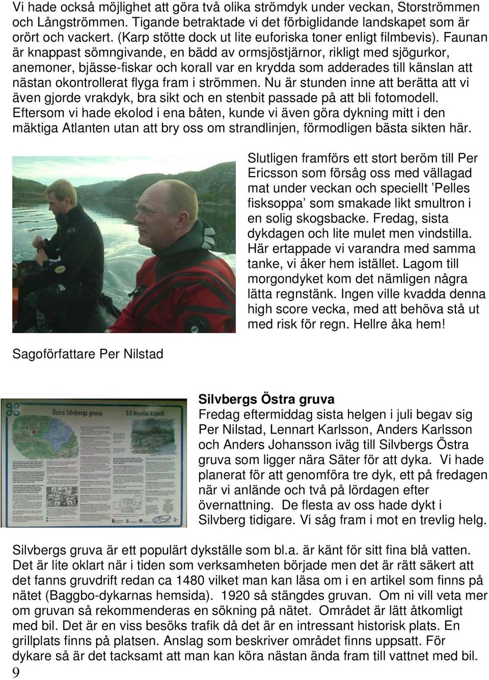 Faunan är knappast sömngivande, en bädd av ormsjöstjärnor, rikligt med sjögurkor, anemoner, bjässe-fiskar och korall var en krydda som adderades till känslan att nästan okontrollerat flyga fram i