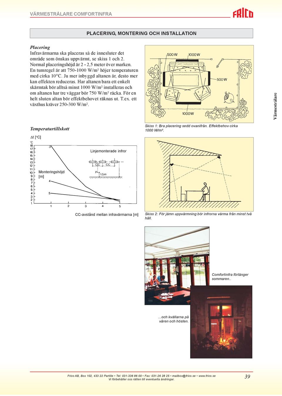 Har altanen bara ett enkelt skärmtak bör alltså minst 1000 W/m² installeras och om altanen har tre väggar bör 750 W/m² räcka. För en helt sluten altan bör effektbehovet räknas ut. T.ex.