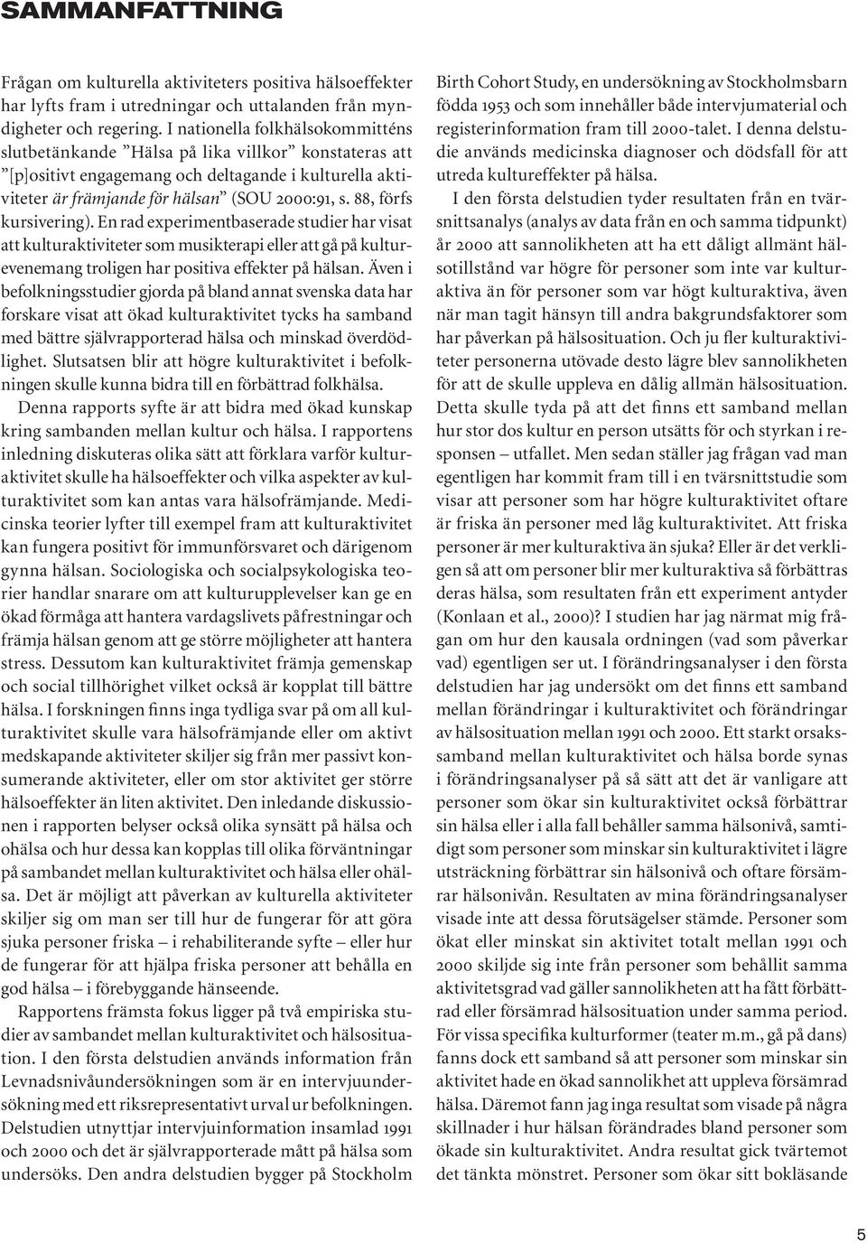 88, förfs kursivering). En rad experimentbaserade studier har visat att kulturaktiviteter som musikterapi eller att gå på kulturevenemang troligen har positiva effekter på hälsan.