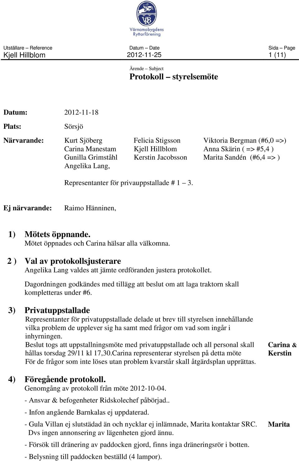 Mötet öppnades och Carina hälsar alla välkomna. 2 ) Val av protokollsjusterare Angelika Lang valdes att jämte ordföranden justera protokollet.