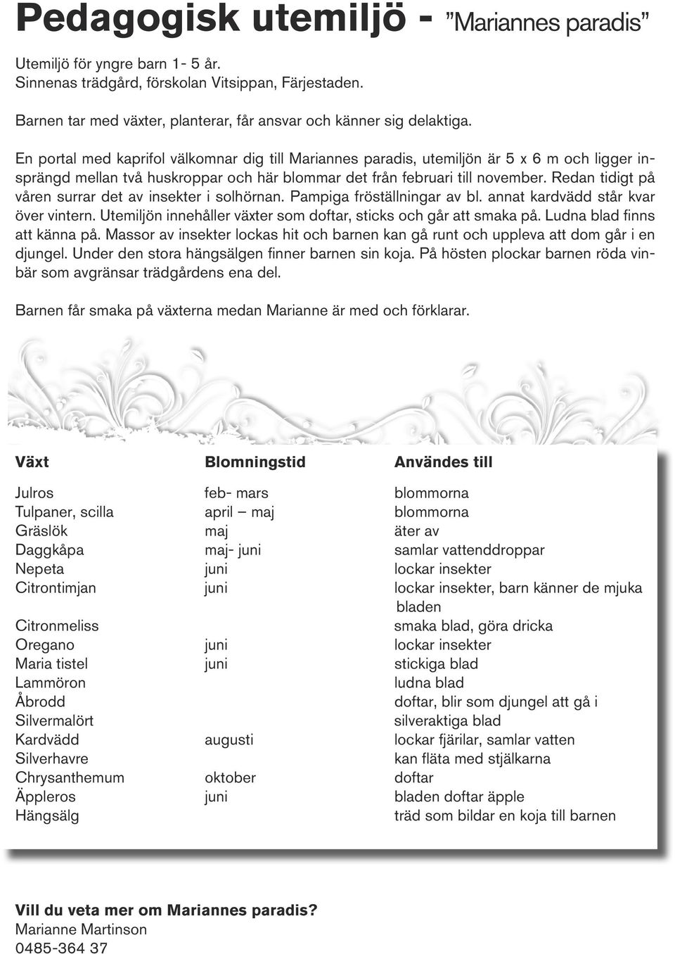 Redan tidigt på våren surrar det av insekter i solhörnan. Pampiga fröställningar av bl. annat kardvädd står kvar över vintern. Utemiljön innehåller växter som doftar, sticks och går att smaka på.