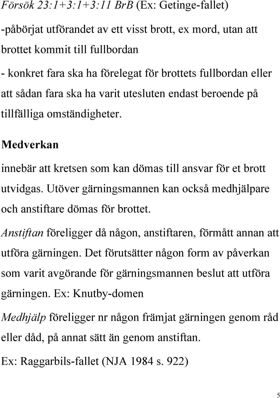 Utöver gärningsmannen kan också medhjälpare och anstiftare dömas för brottet. Anstiftan föreligger då någon, anstiftaren, förmått annan att utföra gärningen.