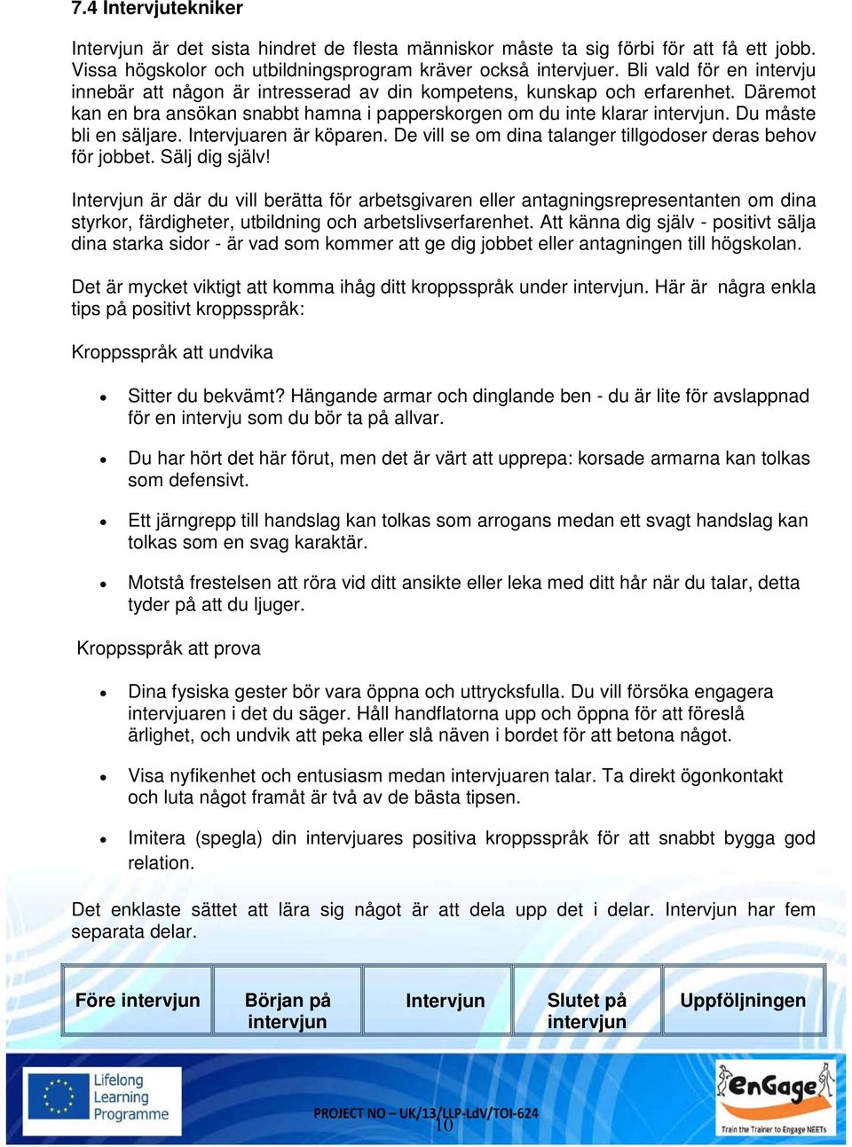 Du måste bli en säljare. Intervjuaren är köparen. De vill se om dina talanger tillgodoser deras behov för jobbet. Sälj dig själv!