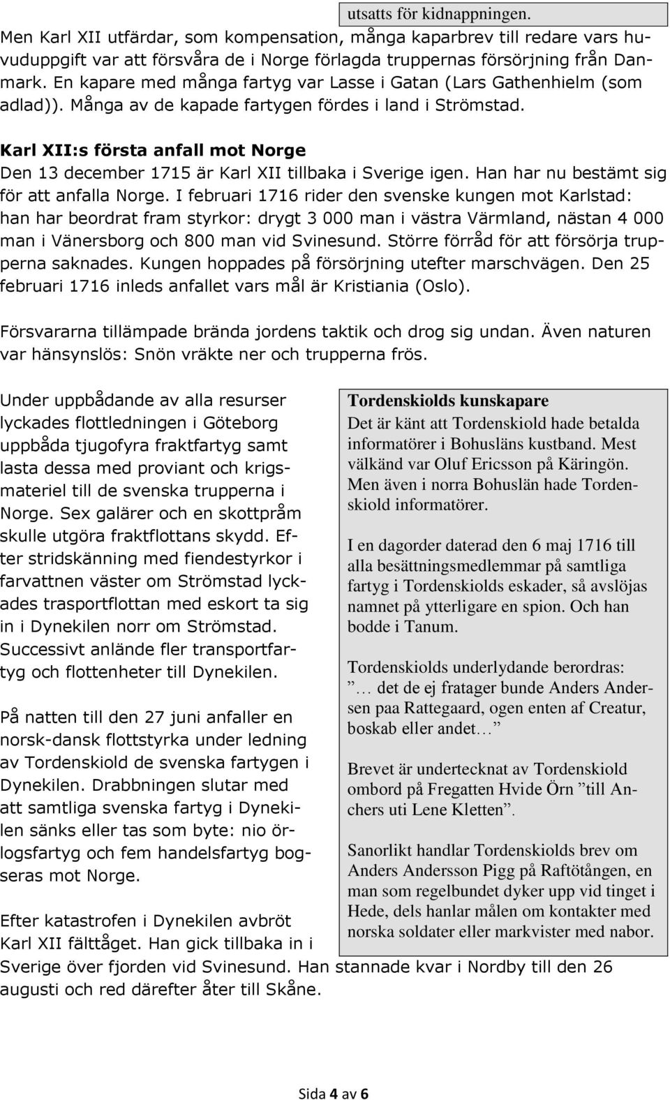 Karl XII:s första anfall mot Norge Den 13 december 1715 är Karl XII tillbaka i Sverige igen. Han har nu bestämt sig för att anfalla Norge.