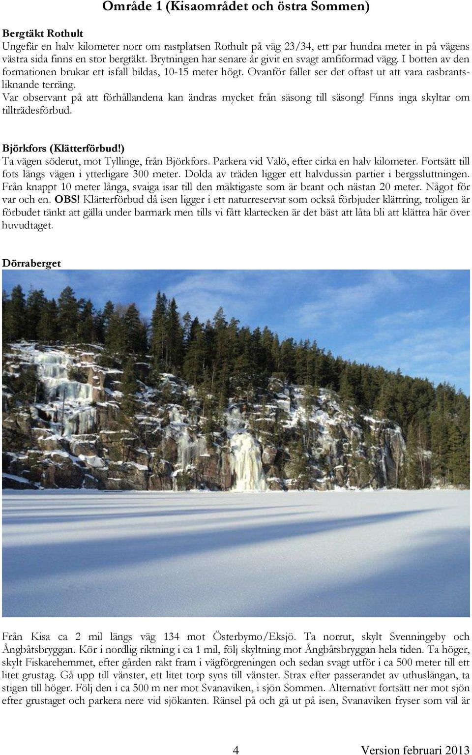 Var observant på att förhållandena kan ändras mycket från säsong till säsong! Finns inga skyltar om tillträdesförbud. Björkfors (Klätterförbud!) Ta vägen söderut, mot Tyllinge, från Björkfors.