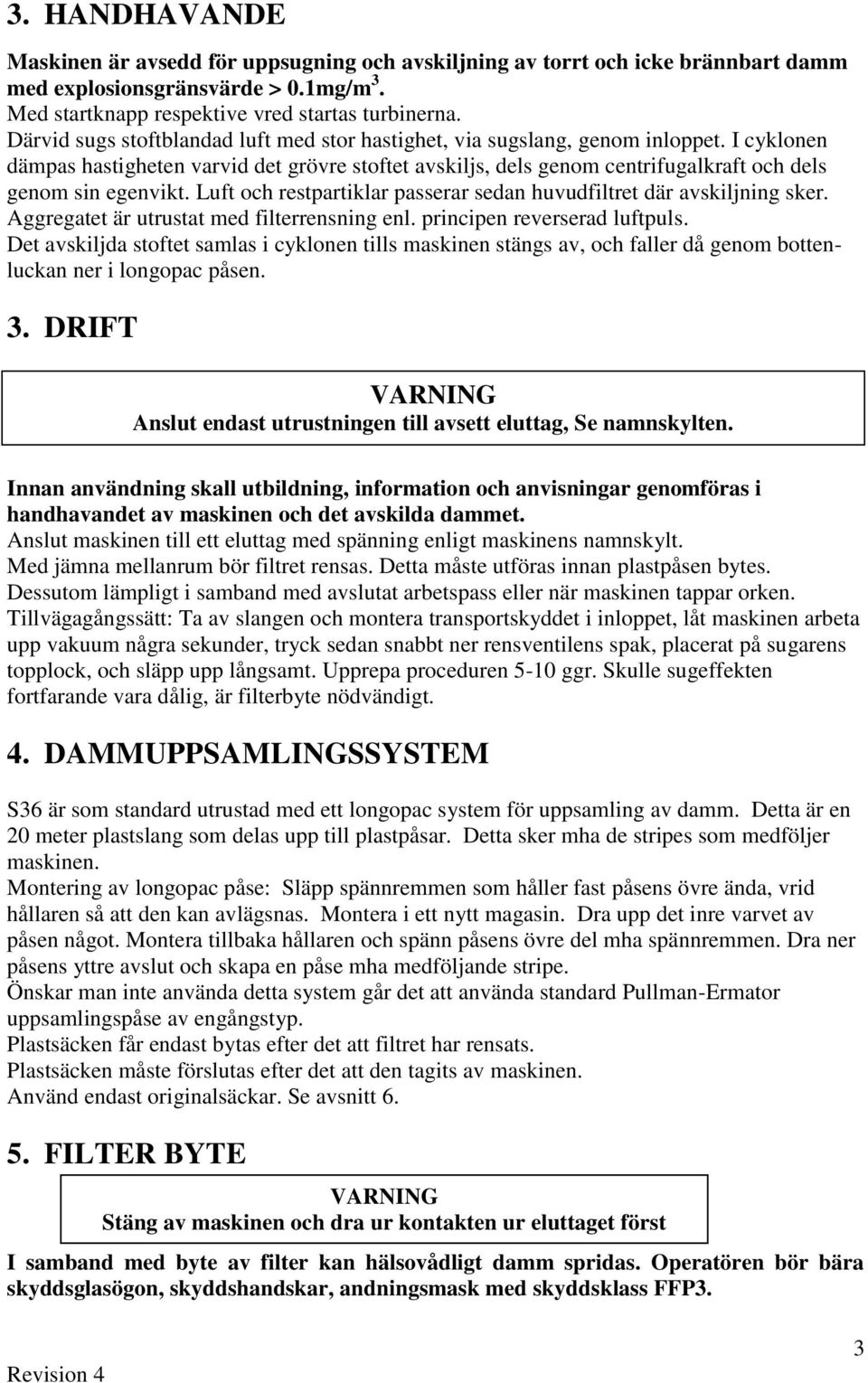 I cyklonen dämpas hastigheten varvid det grövre stoftet avskiljs, dels genom centrifugalkraft och dels genom sin egenvikt. Luft och restpartiklar passerar sedan huvudfiltret där avskiljning sker.