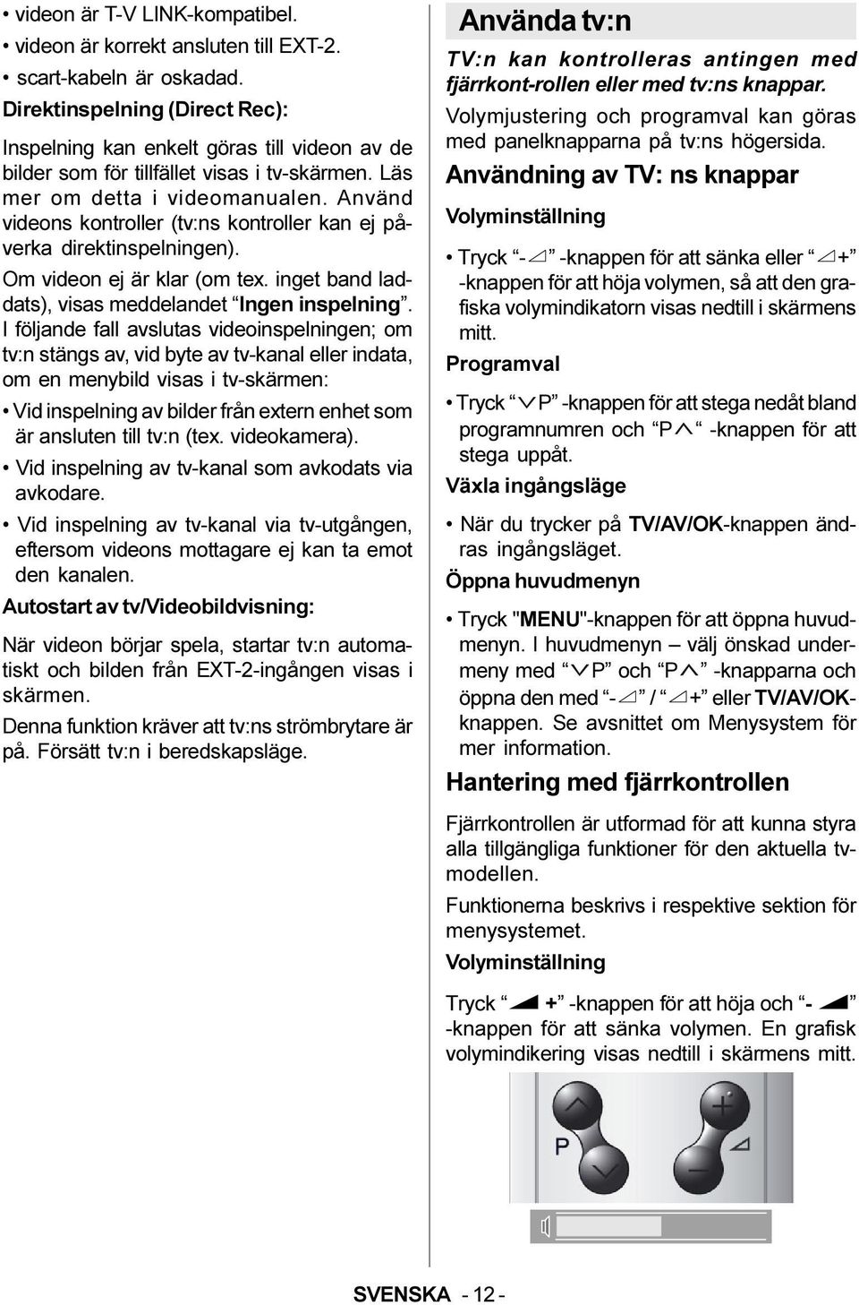Använd videons kontroller (tv:ns kontroller kan ej påverka direktinspelningen). Om videon ej är klar (om tex. inget band laddats), visas meddelandet Ingen inspelning.
