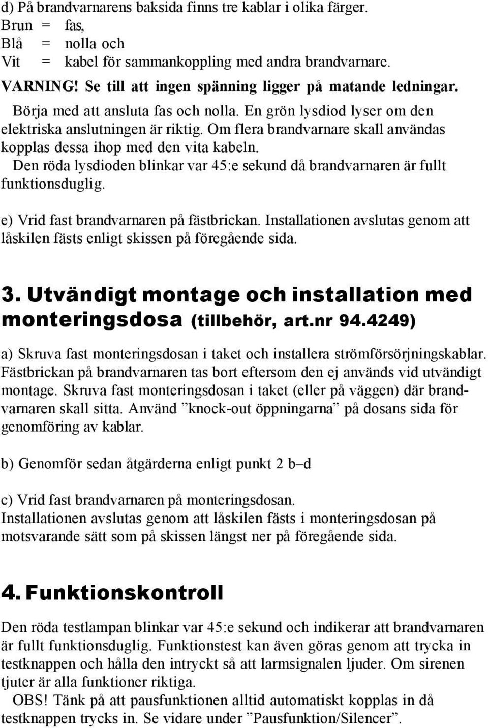 Om flera brandvarnare skall användas kopplas dessa ihop med den vita kabeln. Den röda lysdioden blinkar var 45:e sekund då brandvarnaren är fullt funktionsduglig.