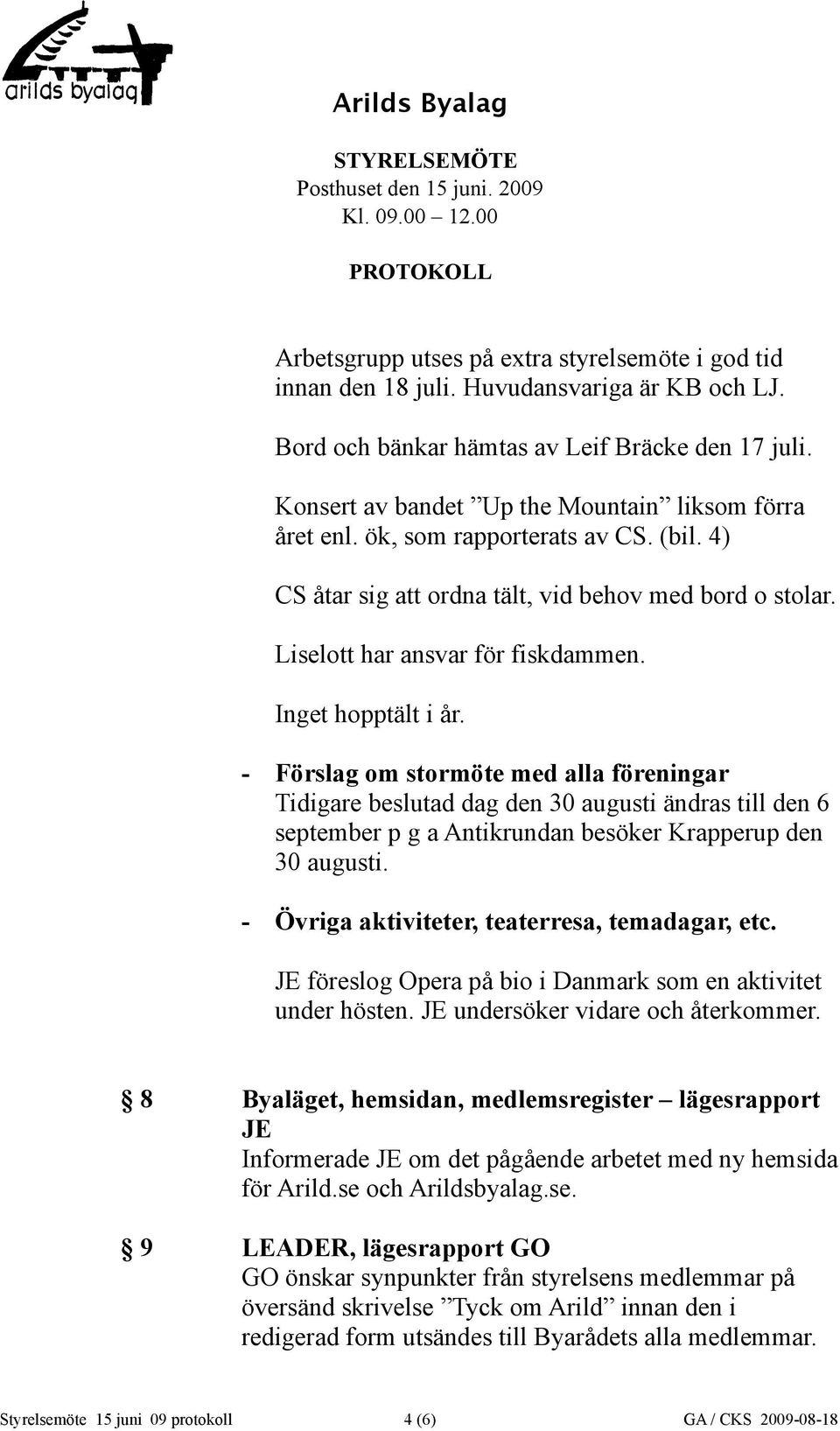 Inget hopptält i år. - Förslag om stormöte med alla föreningar Tidigare beslutad dag den 30 augusti ändras till den 6 september p g a Antikrundan besöker Krapperup den 30 augusti.