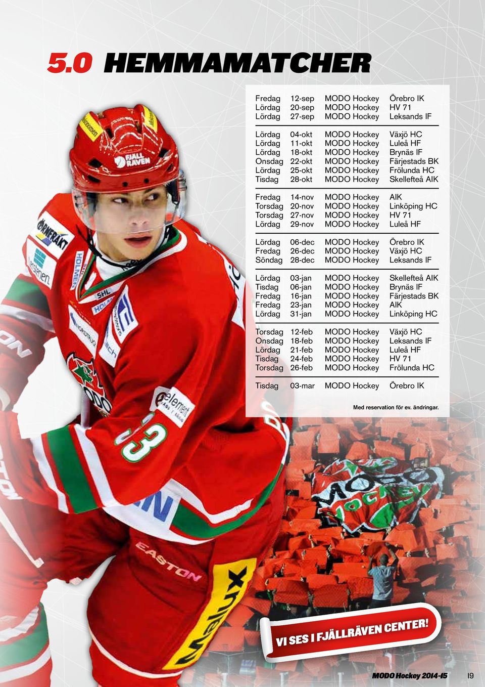 Hockey Linköping HC Torsdag 27-nov MODO Hockey HV 71 Lördag 29-nov MODO Hockey Luleå HF Lördag 06-dec MODO Hockey Örebro IK Fredag 26-dec MODO Hockey Växjö HC Söndag 28-dec MODO Hockey Leksands IF