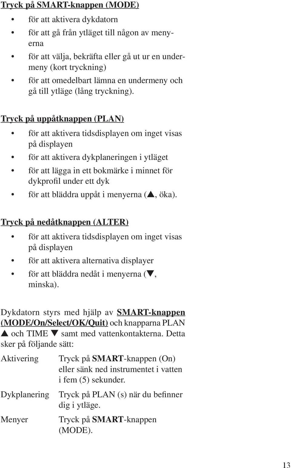 Tryck på uppåtknappen (PLAN) för att aktivera tidsdisplayen om inget visas på displayen för att aktivera dykplaneringen i ytläget för att lägga in ett bokmärke i minnet för dykprofil under ett dyk
