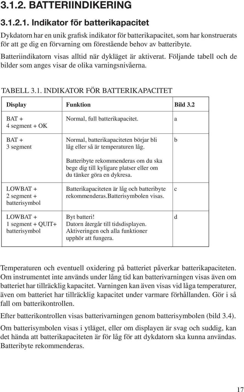 2 BAT + Normal, full batterikapacitet. a 4 segment + OK BAT + Normal, batterikapaciteten börjar bli b 3 segment låg eller så är temperaturen låg.