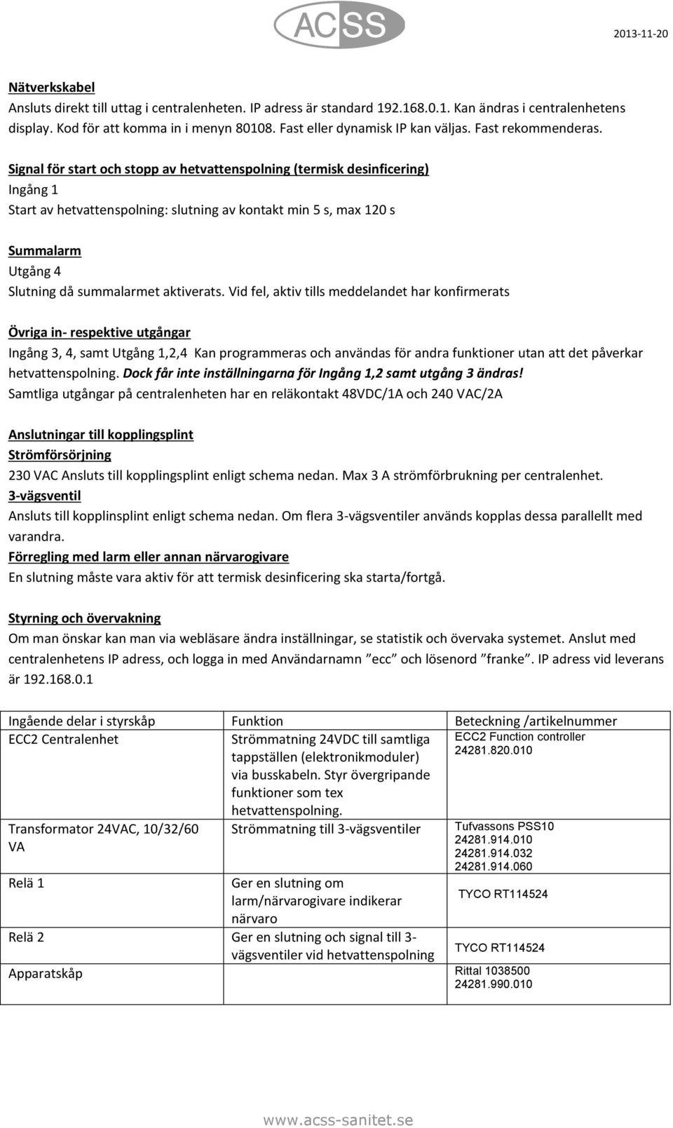 Signal för start och stopp av hetvattenspolning (termisk desinficering) Ingång 1 Start av hetvattenspolning: slutning av kontakt min 5 s, max 120 s Summalarm Utgång 4 Slutning då summalarmet