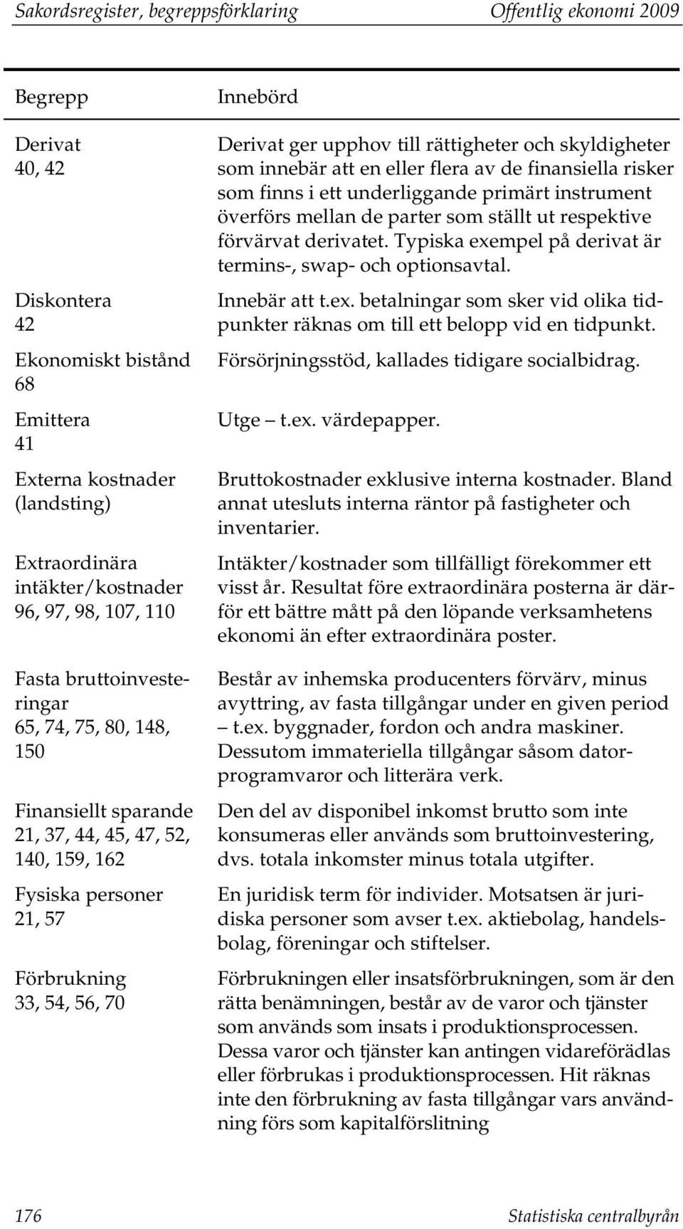 en eller flera av de finansiella risker som finns i ett underliggande primärt instrument överförs mellan de parter som ställt ut respektive förvärvat derivatet.