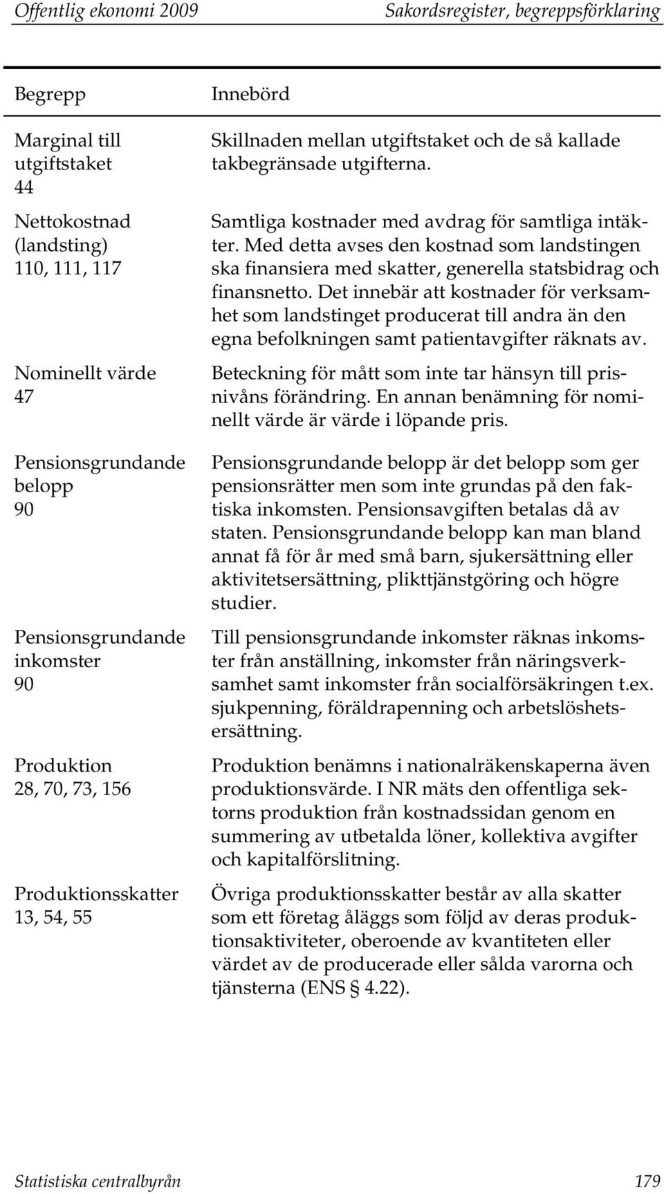 Med detta avses den kostnad som landstingen ska finansiera med skatter, generella statsbidrag och finansnetto.