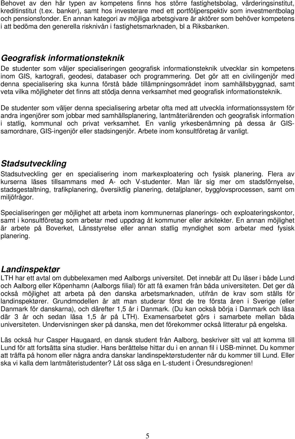 En annan kategori av möjliga arbetsgivare är aktörer som behöver kompetens i att bedöma den generella risknivån i fastighetsmarknaden, bl a Riksbanken.