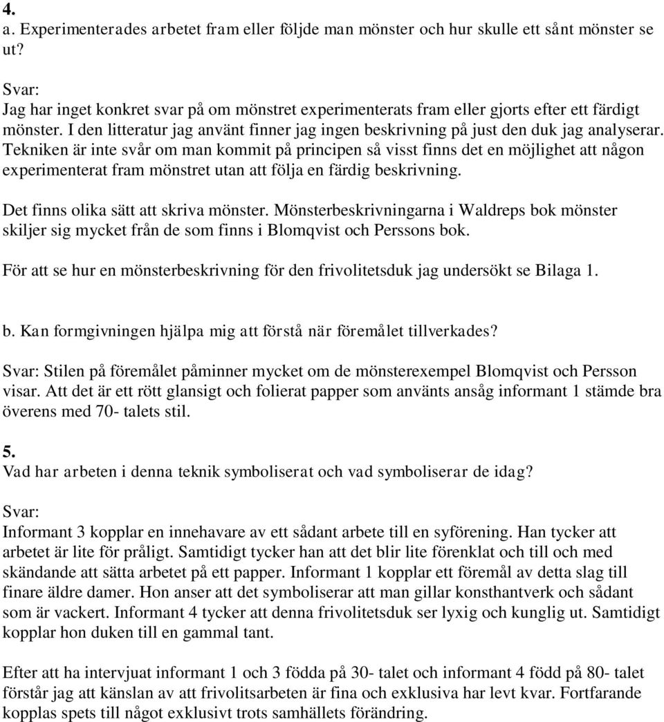 Tekniken är inte svår om man kommit på principen så visst finns det en möjlighet att någon experimenterat fram mönstret utan att följa en färdig beskrivning. Det finns olika sätt att skriva mönster.